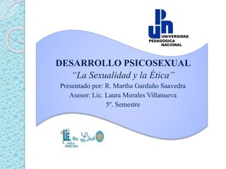 DESARROLLO PSICOSEXUAL
“La Sexualidad y la Ética”
Presentado por: R. Martha Garduño Saavedra
Asesor: Lic. Laura Morales Villanueva
5º. Semestre
 