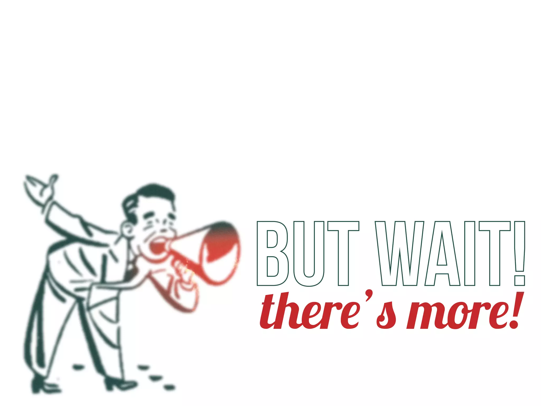 BUT WAIT!there’s more!
 