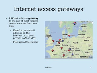 PSKmail 27
● PSKmail offers a gateway
to the use of most modern
communication functions
like:
– Email to any email
address on the
internet or to your
private LAN or VPN
– File upload/download
Internet access gateways
 