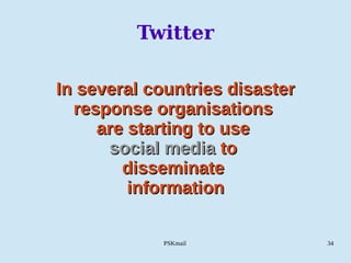 PSKmail 34
Twitter
In several countries disasterIn several countries disaster
response organisationsresponse organisations
are starting to useare starting to use
social mediasocial media toto
disseminatedisseminate
informationinformation
 
