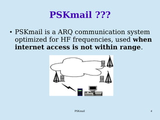 PSKmail 4
PSKmail ???
● PSKmail is a ARQ communication system
optimized for HF frequencies, used when
internet access is not within range.
 