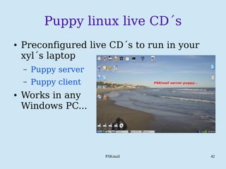PSKmail 42
Puppy linux live CD´s
● Preconfigured live CD´s to run in your
xyl´s laptop
– Puppy server
– Puppy client
● Works in any
Windows PC...
 