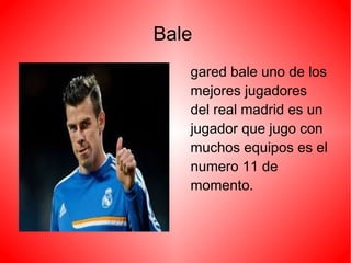 Bale
gared bale uno de los
mejores jugadores
del real madrid es un
jugador que jugo con
muchos equipos es el
numero 11 de
momento.
