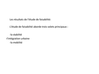 	Les résultats de l'étude de faisabilité:	L'étude de faisabilité aborde trois volets principaux :	-la stabilité-l'intégration urbaine	-la mobilité
