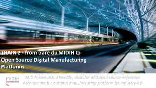 MIDIH, towards a flexible, modular and open source Reference
Architecture for a digital manufacturing platform for Industry 4.0
TRAIN 1 - From Gare du MIDIH to
Digital Innovation Hubs:
methods and tools for DIH
governance and sustainability
TRAIN 2 - from Gare du MIDIH to
Open Source Digital Manufacturing
Platforms
 
