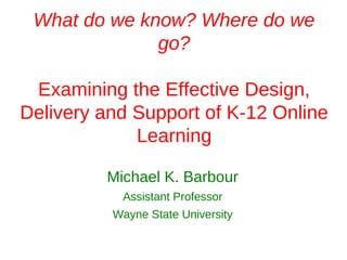 What do we know? Where do we
              go?

 Examining the Effective Design,
Delivery and Support of K-12 Online
             Learning

         Michael K. Barbour
           Assistant Professor
          Wayne State University
 