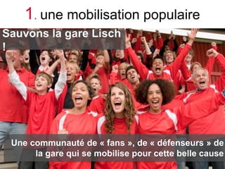 1. une mobilisation populaire
Sauvons la gare Lisch
!




 Une communauté de « fans », de « défenseurs » de
      la gare ...