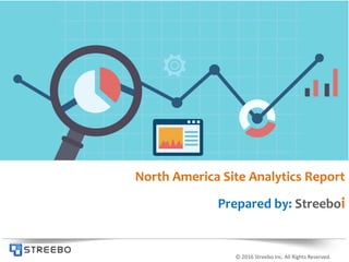 © 2016 Streebo Inc. All Rights Reserved.
North America Site Analytics Report
Prepared by: Streeboi
 