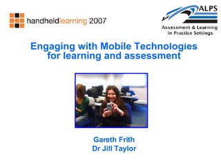 Engaging with Mobile Technologies for learning and assessment Gareth Frith Dr Jill Taylor 