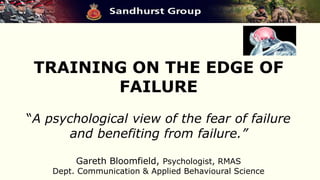 TRAINING ON THE EDGE OF
FAILURE
“A psychological view of the fear of failure
and benefiting from failure.”
Gareth Bloomfield, Psychologist, RMAS
Dept. Communication & Applied Behavioural Science
 