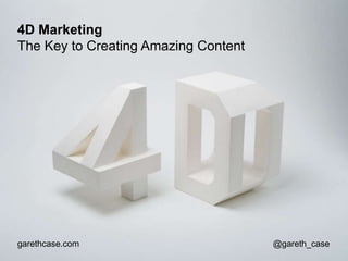 4D Marketing
The Key to Creating Amazing Content

garethcase.com

@gareth_case

 