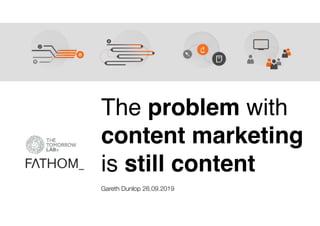The problem with
content marketing
is still content
Gareth Dunlop 26.09.2019
 