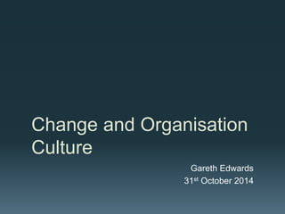 Change and Organisation 
Culture 
Gareth Edwards 
31st October 2014 
 