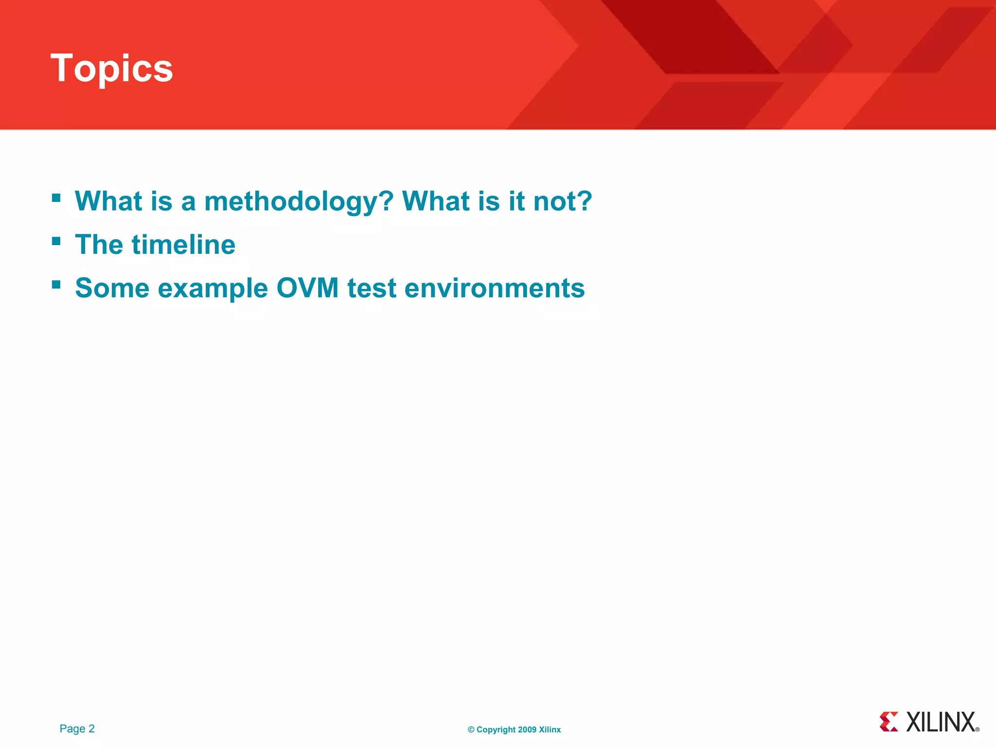 Topics


 What is a methodology? What is it not?
 The timeline
 Some example OVM test environments




Page 2                        © Copyright 2009 Xilinx
 