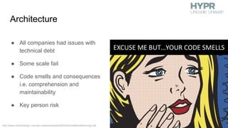 Architecture
● All companies had issues with
technical debt
● Some scale fail
● Code smells and consequences
i.e. comprehension and
maintainability
● Key person risk
http://www.industriallogic.com/wp-content/uploads/2005/09/smellstorefactorings.pdf
 