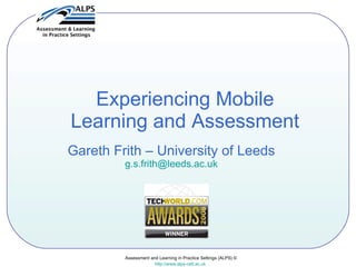 Assessment and Learning in Practice Settings (ALPS) © http://www.alps-cetl.ac.uk   Experiencing Mobile Learning and Assessment Gareth Frith – University of Leeds [email_address] 