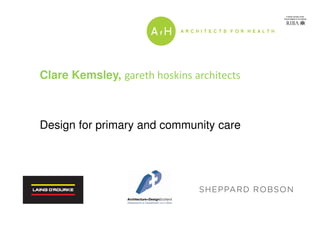 Clare Kemsley, gareth hoskins architects
Design for primary and community care
 
