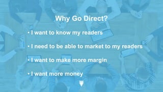 Why Go Direct?
• I want to know my readers
• I need to be able to market to my readers
• I want to make more margin
• I want more money
 