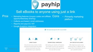 Sell eBooks to anyone using just a link
Pros • Marketing features (coupon codes and affiliate
opportunities/easy sharing)
• Collects purchasers’ email addresses
• Reports and pays EU VAT
• Google Analytics integration
Cons • Primarily marketing
platform
 