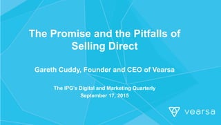 The Promise and the Pitfalls of
Selling Direct
Gareth Cuddy, Founder and CEO of Vearsa
The IPG’s Digital and Marketing Quarterly
September 17, 2015
 