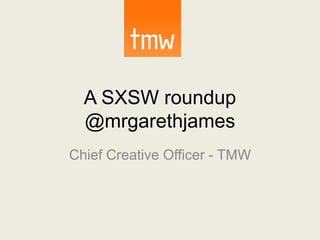 A SXSW roundup
@mrgarethjames
Chief Creative Officer - TMW
 