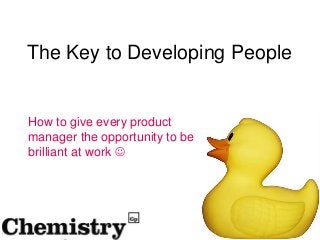 The Key to Developing People


How to give every product
manager the opportunity to be
brilliant at work 
 