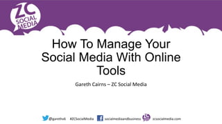 @garethv6	
  	
  	
  	
  	
  #ZCSocialMedia	
  	
  	
  	
  	
  	
  	
  	
  	
  	
  	
  	
  	
  socialmediaandbusiness	
  	
  	
  	
  	
  	
  	
  	
  	
  	
  	
  	
  	
  	
  zcsocialmedia.com	
  
How To Manage Your
Social Media With Online
Tools
Gareth	
  Cairns	
  –	
  ZC	
  Social	
  Media	
  
 