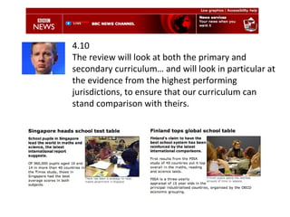 4.10  The review will look at both the primary and secondary curriculum… and will look in particular at the evidence from the highest performing jurisdictions, to ensure that our curriculum can stand comparison with theirs. 