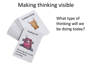 Making thinking visible  What type of thinking will we be doing today? Finding out Observing very closely and describing accurately Collaborating 