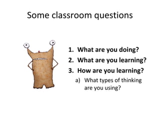 Some classroom questions What are you doing? What are you learning? How are you learning? What types of thinking are you using? 