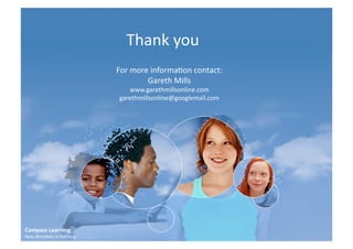 Thank	
  you	
  
                                         For	
  more	
  informaCon	
  contact:	
  
                                                    Gareth	
  Mills	
  
                                             www.garethmillsonline.com	
  
                                          garethmillsonline@googlemail.com	
  




Compass	
  Learning	
  
New	
  direcCons	
  in	
  learning	
  
 