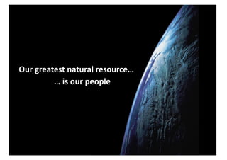 Our	
  greatest	
  natural	
  resource…	
  
            …	
  is	
  our	
  people	
  
 