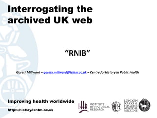 Interrogating the
archived UK web
“RNIB”
Gareth Millward – gareth.millward@lshtm.ac.uk – Centre for History in Public Heal...