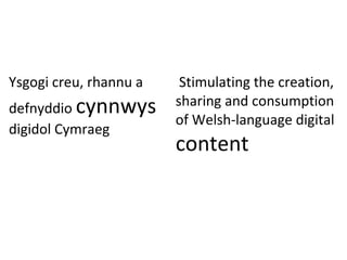 Ysgogi creu, rhannu a
defnyddio cynnwys
digidol Cymraeg
Stimulating the creation,
sharing and consumption
of Welsh-language digital
content