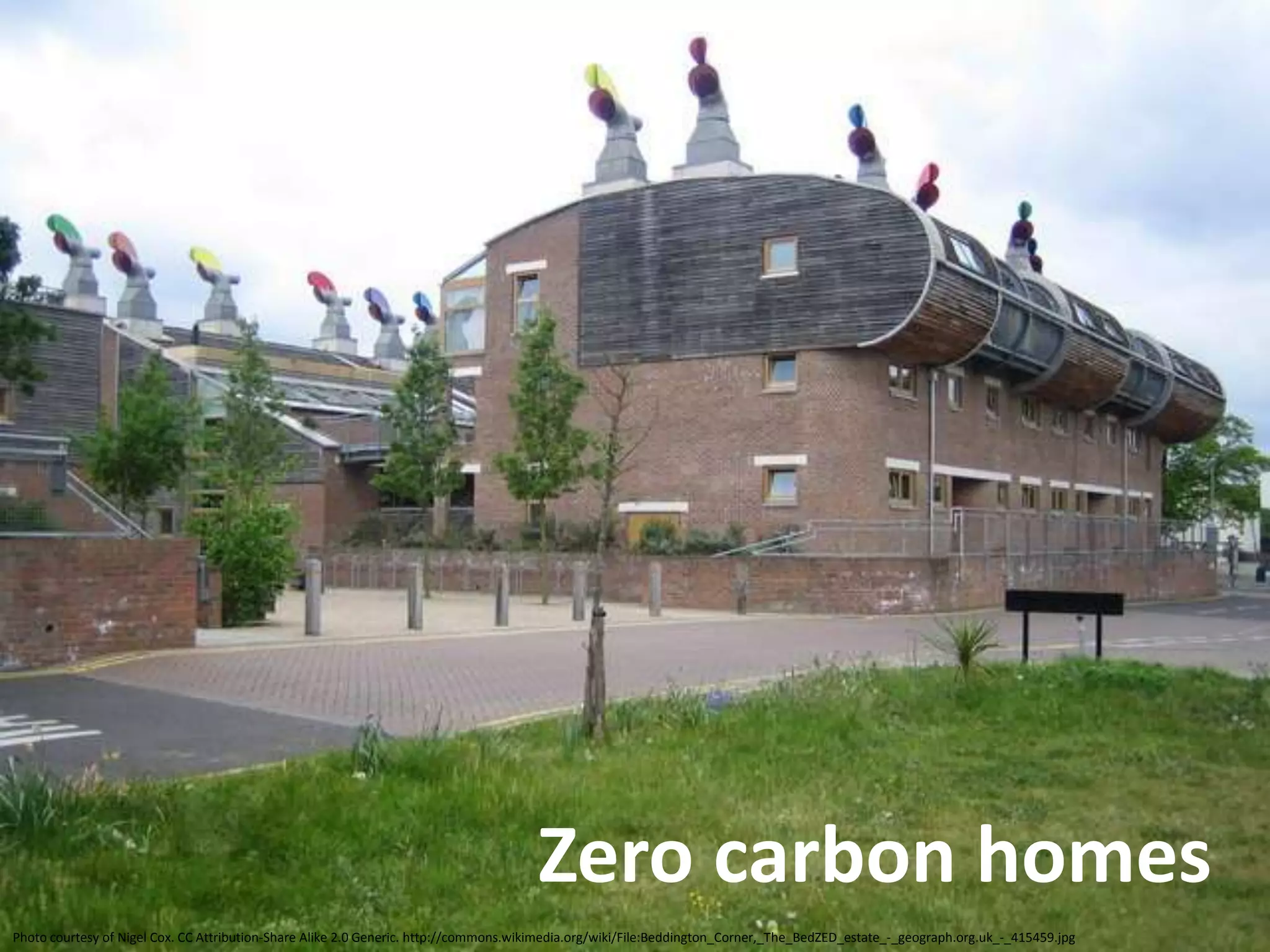 Zero carbon homes
Photo courtesy of Nigel Cox. CC Attribution-Share Alike 2.0 Generic. http://commons.wikimedia.org/wiki/File:Beddington_Corner,_The_BedZED_estate_-_geograph.org.uk_-_415459.jpg
 