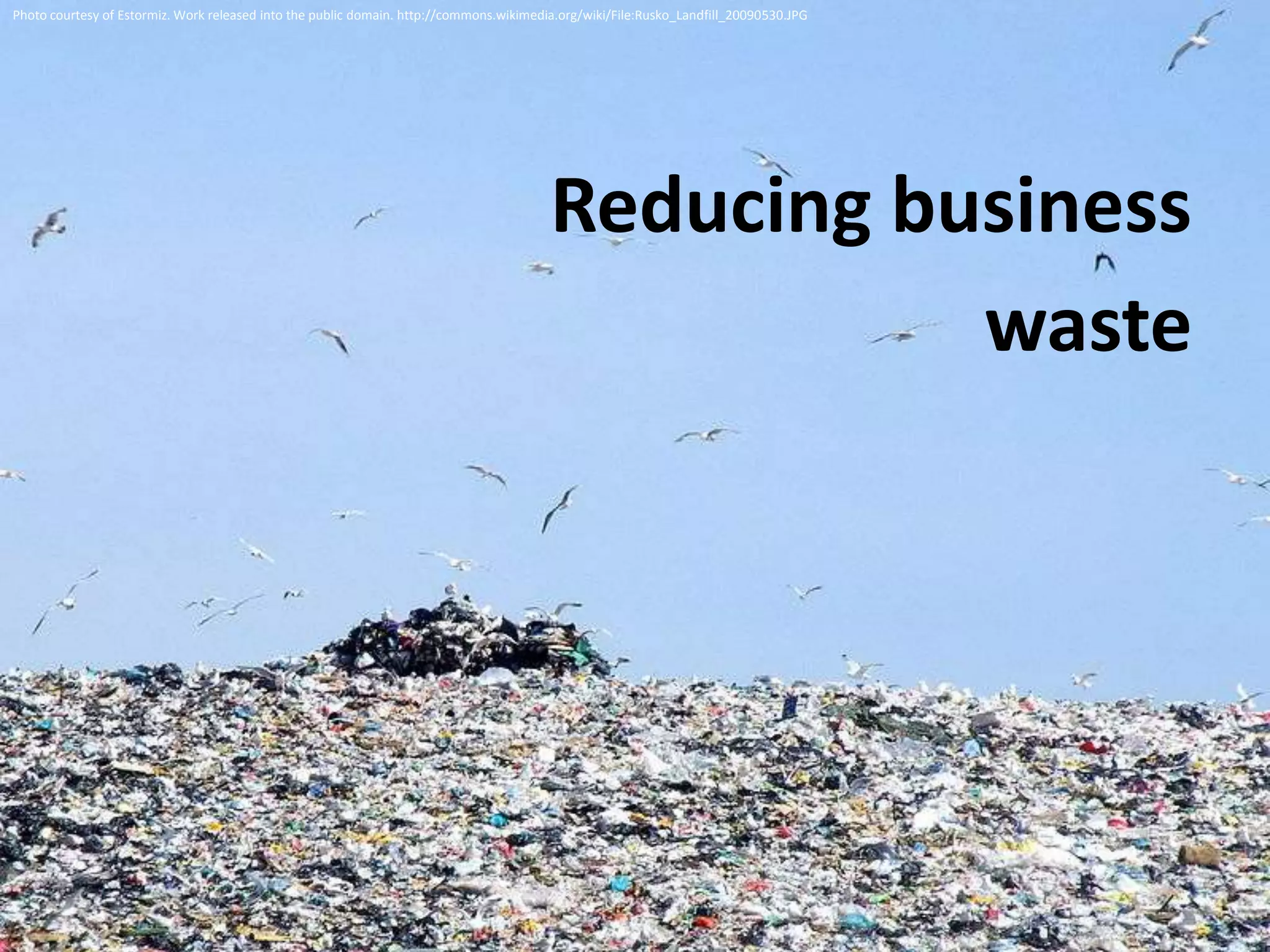 Photo courtesy of Estormiz. Work released into the public domain. http://commons.wikimedia.org/wiki/File:Rusko_Landfill_20090530.JPG




                                                                                         Reducing business
                                                                                                    waste
 
