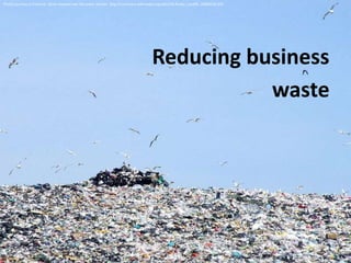 Photo courtesy of Estormiz. Work released into the public domain. http://commons.wikimedia.org/wiki/File:Rusko_Landfill_20090530.JPG




                                                                                         Reducing business
                                                                                                    waste
 
