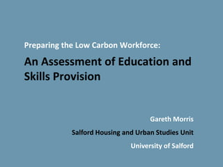 Preparing the Low Carbon Workforce:

An Assessment of Education and
Skills Provision


                                    Gareth Morris
            Salford Housing and Urban Studies Unit
                              University of Salford
 