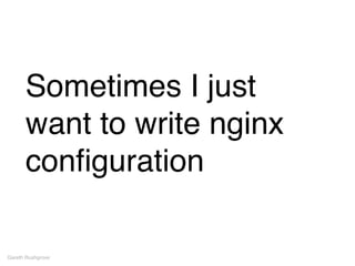 Sometimes I just
want to write nginx
conﬁguration
Gareth Rushgrove
 
