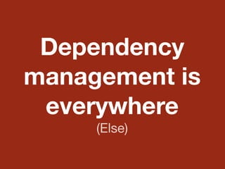 Dependency
management is
everywhere
(Else)
 
