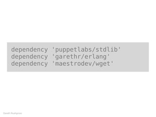 dependency 'puppetlabs/stdlib'
dependency 'garethr/erlang'
dependency 'maestrodev/wget'
Gareth Rushgrove
 