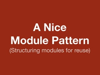 A Nice
Module Pattern
(Structuring modules for reuse)
 