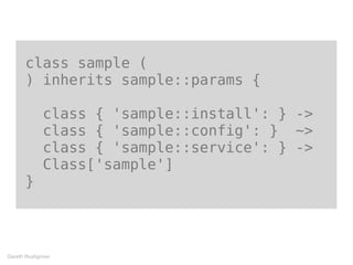 class sample (
) inherits sample::params {
class { 'sample::install': } ->
class { 'sample::config': } ~>
class { 'sample::service': } ->
Class['sample']
}
Gareth Rushgrove
 