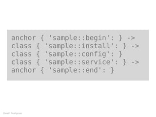 anchor { 'sample::begin': } ->
class { 'sample::install': } ->
class { 'sample::config': }
class { 'sample::service': } ->
anchor { 'sample::end': }
Gareth Rushgrove
 