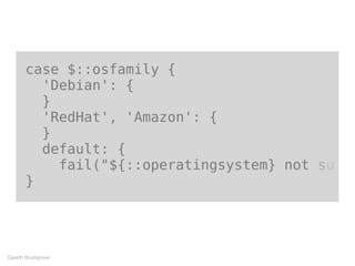 case $::osfamily {
'Debian': {
  }
  'RedHat', 'Amazon': {
}
default: {
fail("${::operatingsystem} not su
}
Gareth Rushgrove
 