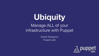 Ubiquity 
Manage ALL of your 
infrastructure with Puppet 
Gareth Rushgrove 
Puppet Labs 
 