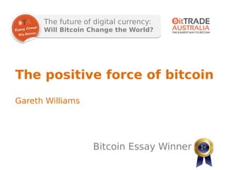 The future of digital currency:
Will Bitcoin Change the World?
Bitcoin Essay Winner
The positive force of bitcoin
Gareth Williams
 