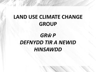LAND USE CLIMATE CHANGE
         GROUP
        GRŴ P
  DEFNYDD TIR A NEWID
      HINSAWDD
 