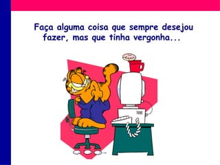 Faça alguma coisa que sempre desejou fazer, mas que tinha vergonha...  