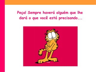 Peça! Sempre haverá alguém que lhe  dará o que você está precisando... 